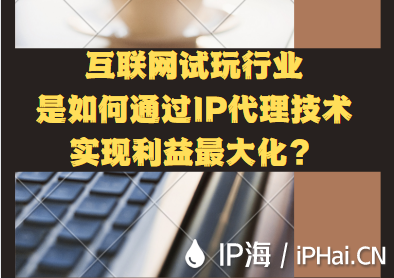 互聯(lián)網(wǎng)試玩行業(yè)是如何通過IP代理技術(shù)實現(xiàn)利益最大化？
