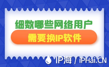 細(xì)數(shù)哪些網(wǎng)絡(luò)用戶需要換IP軟件
