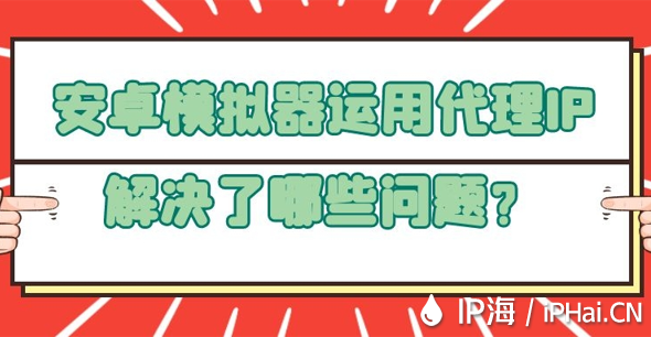 安卓模擬器運用代理IP解決了哪些問題？