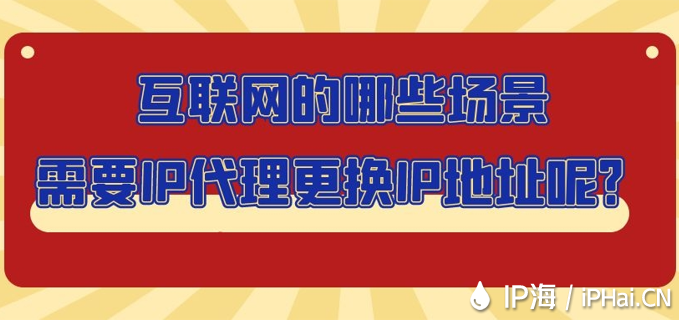 互聯(lián)網(wǎng)的哪些場(chǎng)景需要IP代理更換IP地址呢？