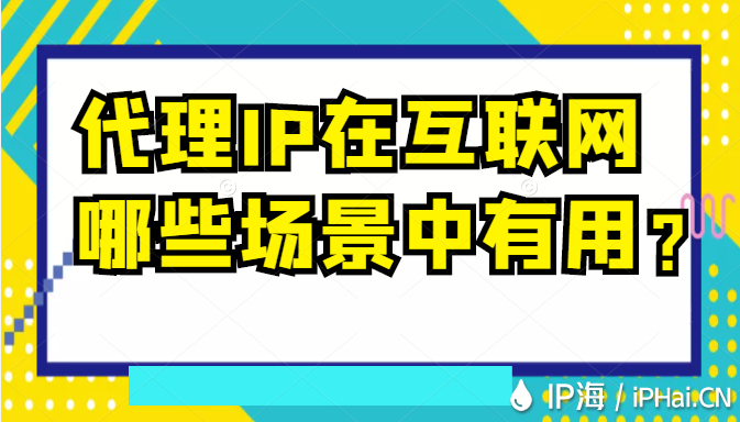 代理IP在互聯(lián)網(wǎng)哪些場景中有用？