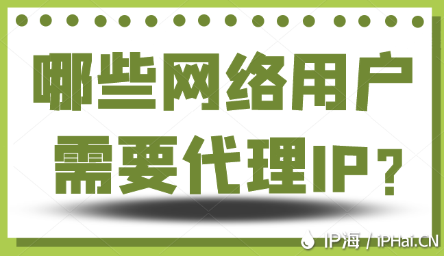 哪些網(wǎng)絡(luò)用戶需要代理IP？