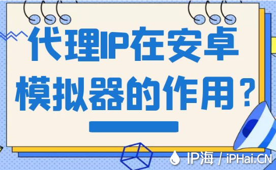 代理IP在安卓模擬器的作用？