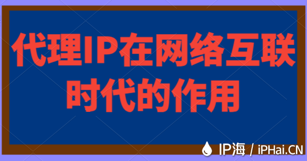 代理IP在網(wǎng)絡互聯(lián)時代的作用