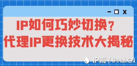 IP如何巧妙切換？代理IP更換技術大揭秘